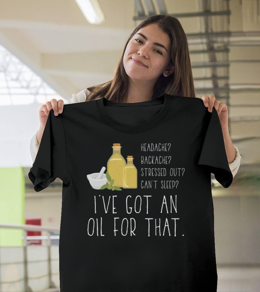 Headache Backache Stressed Out Can't Sleep I've Got an Oil for That Essential Oil Love T-Shirt