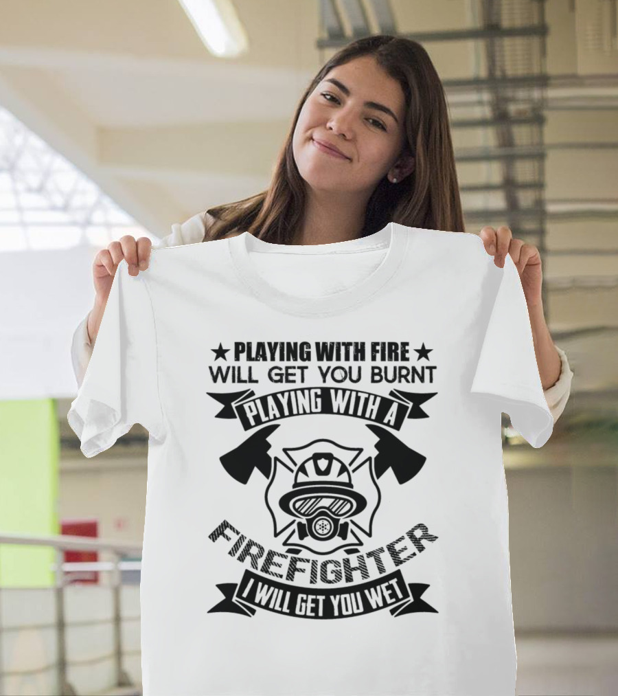 Playing With Fire Will Get You Burnt Playing With a Firefighter I Will Get You Wet T-Shirt