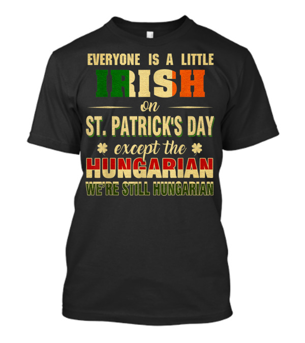 Everyone Is A Little Irish On St. Patrick's Day Except The Hungarian We're Still Hungarian T-Shirt