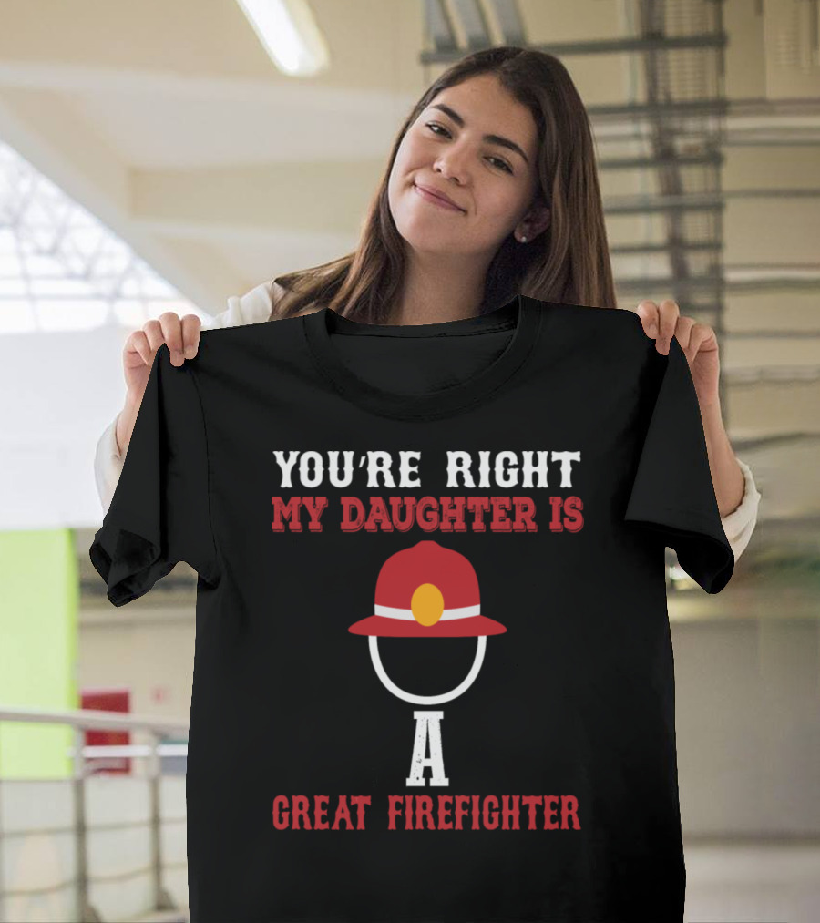 You're Right My Daughter Is A Great Firefighter T-Shirt