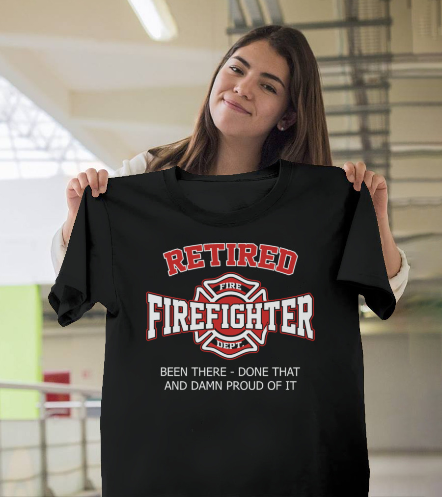Retired Firefighter Fire Dept Been There Done That And Damn Proud Of It T-Shirt