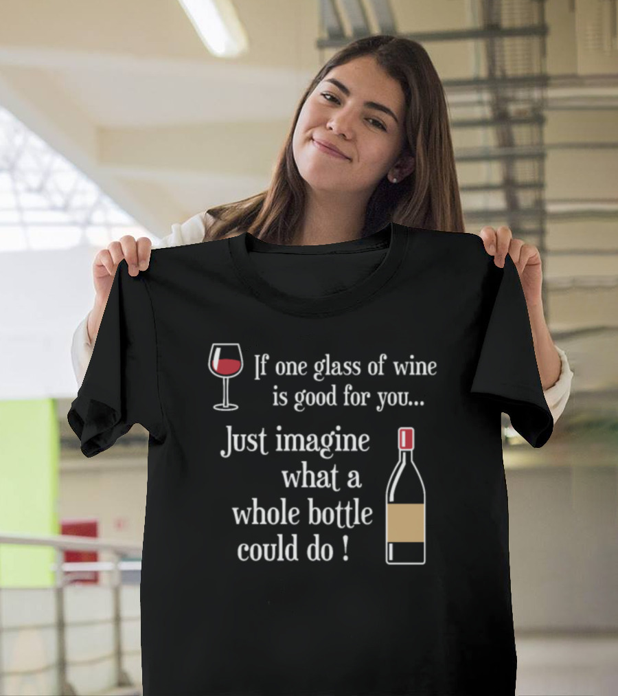 If One Glass of Wine Is Good Just Imagine What a Whole Bottle Could Do T-Shirt