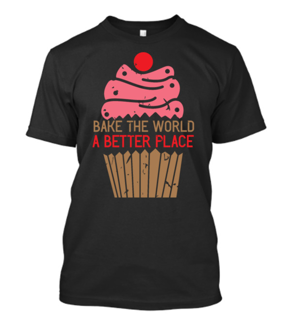 Bake The World A Better Place Baker Baking Cakes Cupcakes Muffin T-Shirt