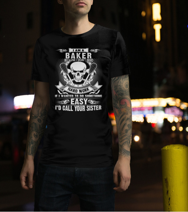 I Am A Baker Because I Don't Mind Hard Work If I Wanted To Do Something Easy I'd Call Your Sister T-Shirt