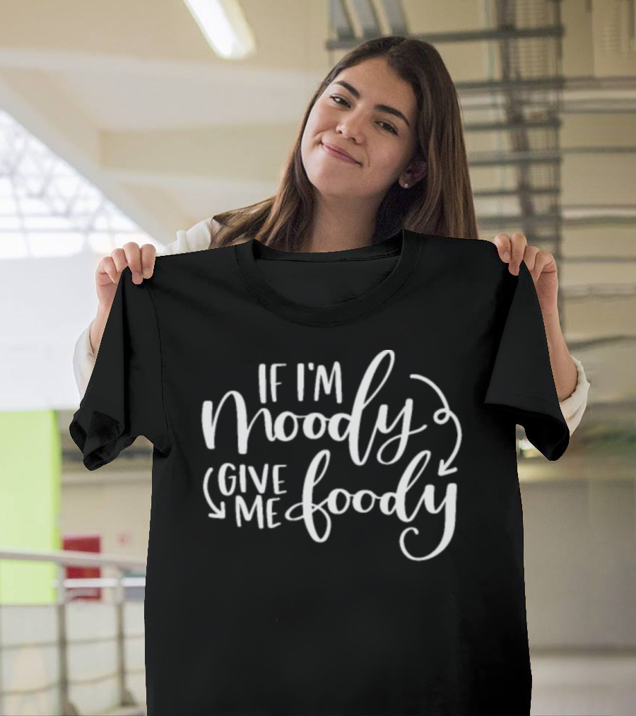 If I'm Moody Give Me Foody T-Shirt