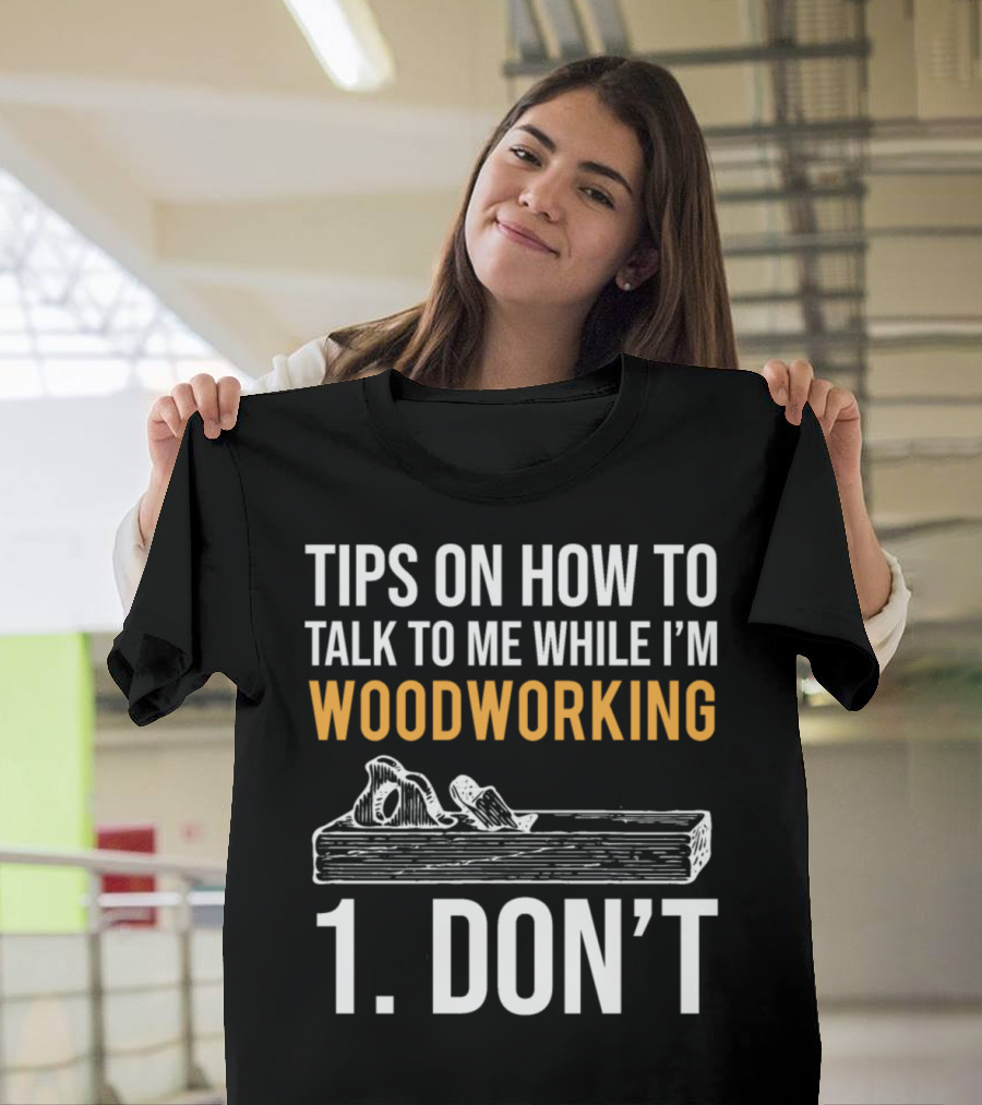 Tips on How to Talk to Me While I'm Woodworking 1. Don't T-Shirt