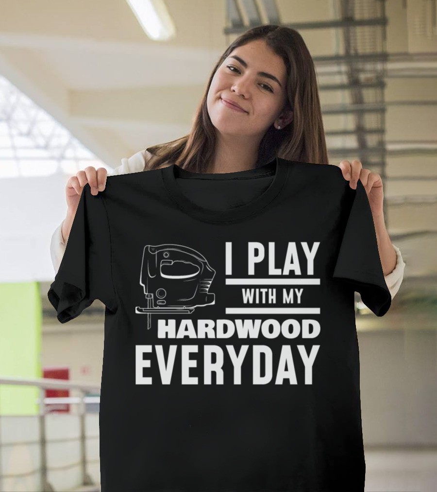 I Play With My Hardwood Everyday Carpentry Carpenter Woodworking Workers T-Shirt