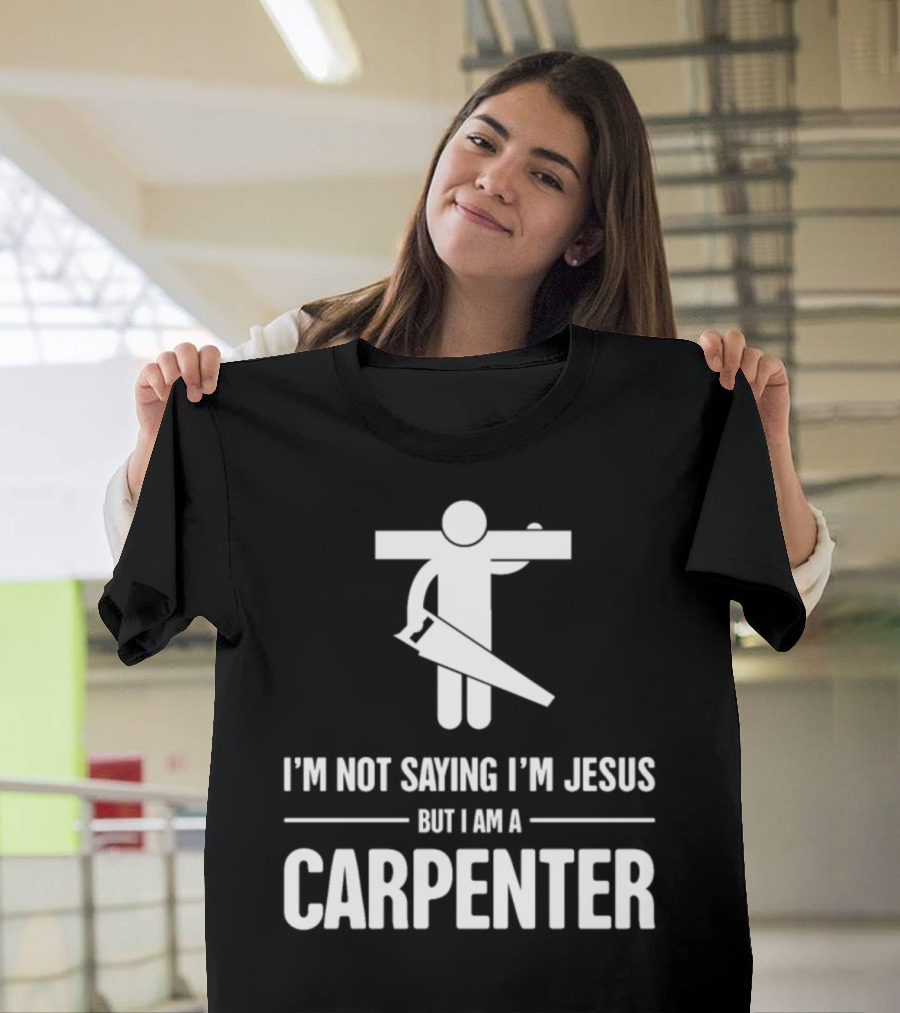 I'm Not Saying I'm Jesus But I Am a Carpenter T-Shirt