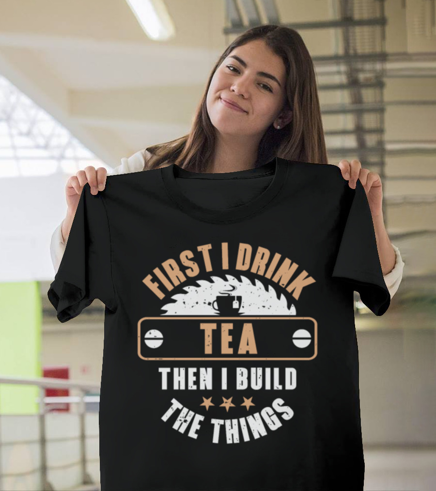 First I Drink Tea Then I Build the Things Woodworker Lumberjack Carpenter Woodworking T-Shirt