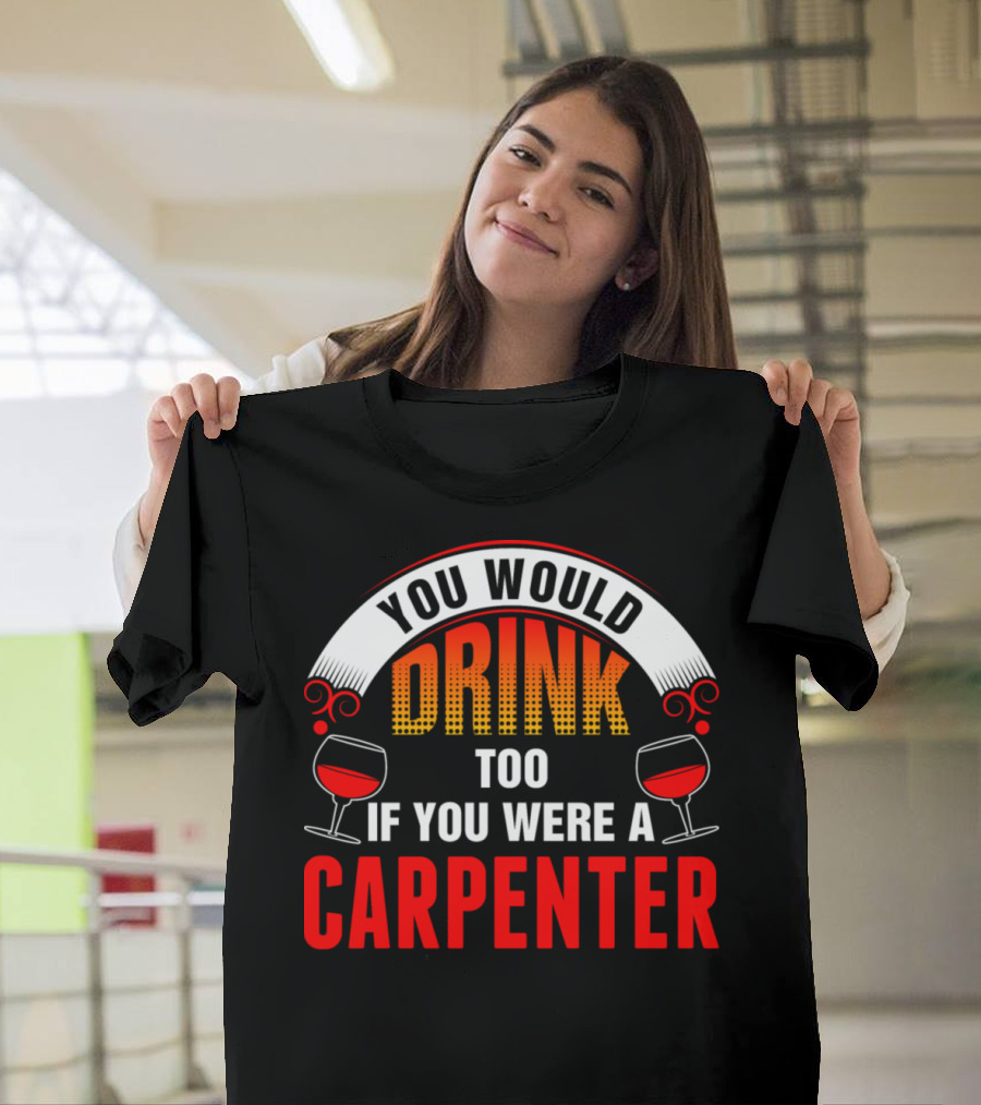 You Would Drink Too If You Were A Carpenter Wine Glasses T-Shirt