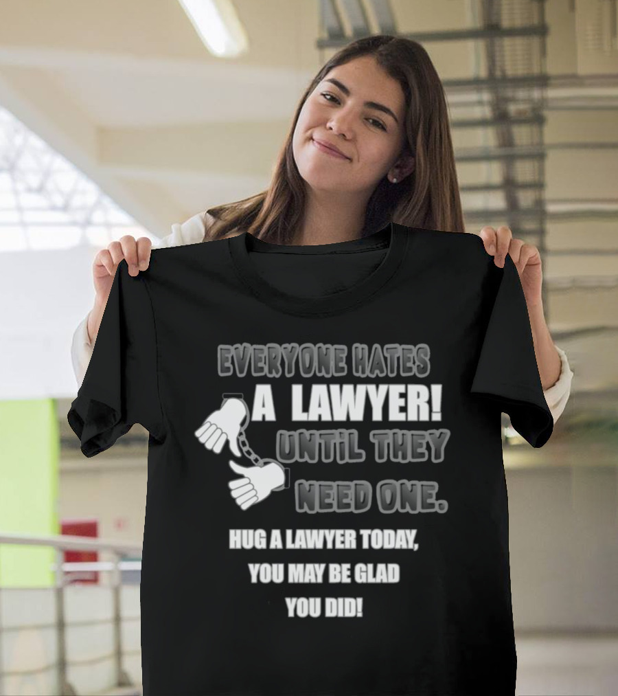 Everyone Hates a Lawyer Until They Need One Hug a Lawyer Today You May Be Glad You Did T-Shirt
