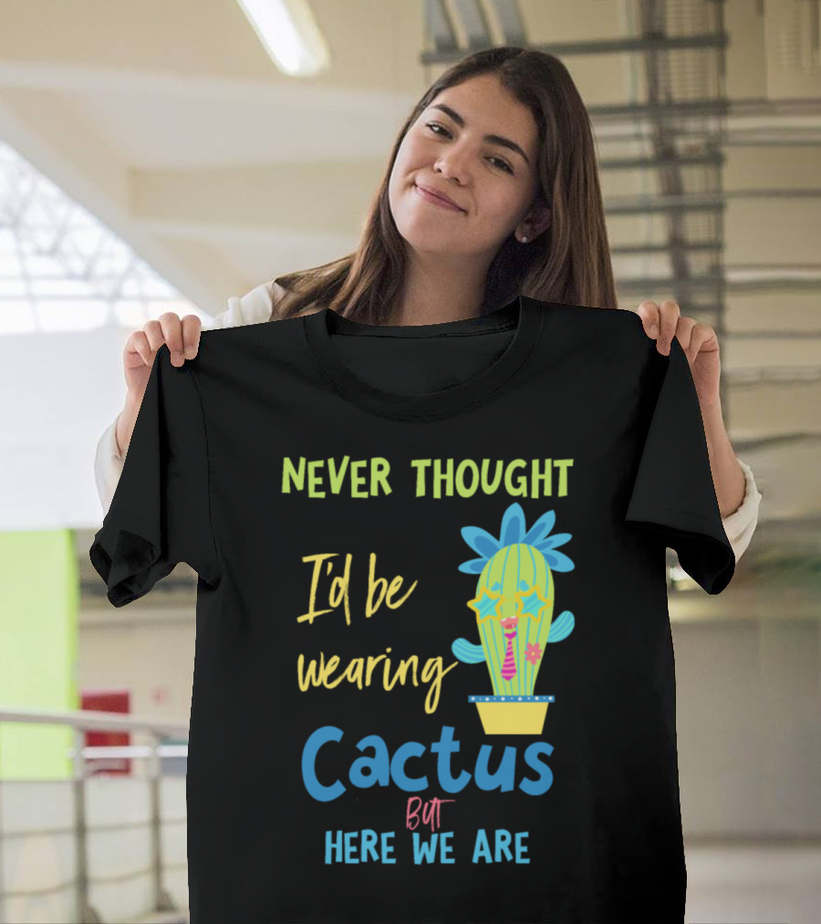 Never Thought I'd Be Wearing Cactus But Here We Are T-Shirt