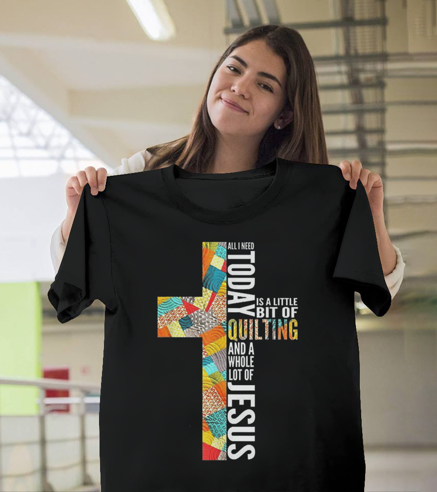 All I Need Today Is A Little Bit Of Quilting And A Whole Lot Of Jesus T-Shirt