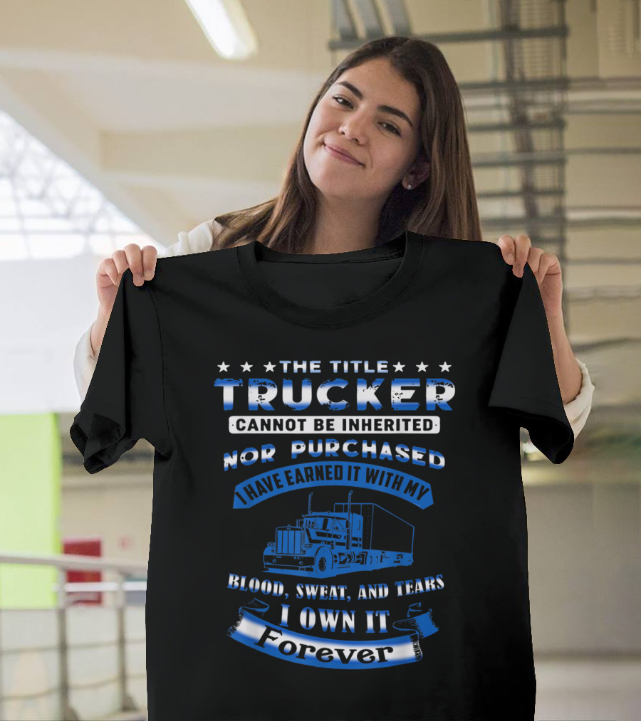 The Title Trucker Cannot Be Inherited Nor Purchased Earned With Blood Sweat and Tears I Own It Forever T-Shirt
