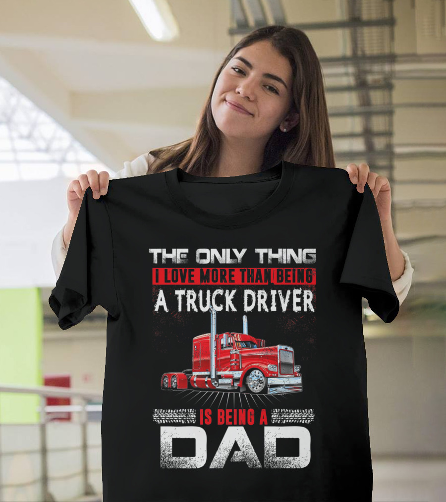The Only Thing I Love More Than Being a Truck Driver Is Being a Dad T-Shirt
