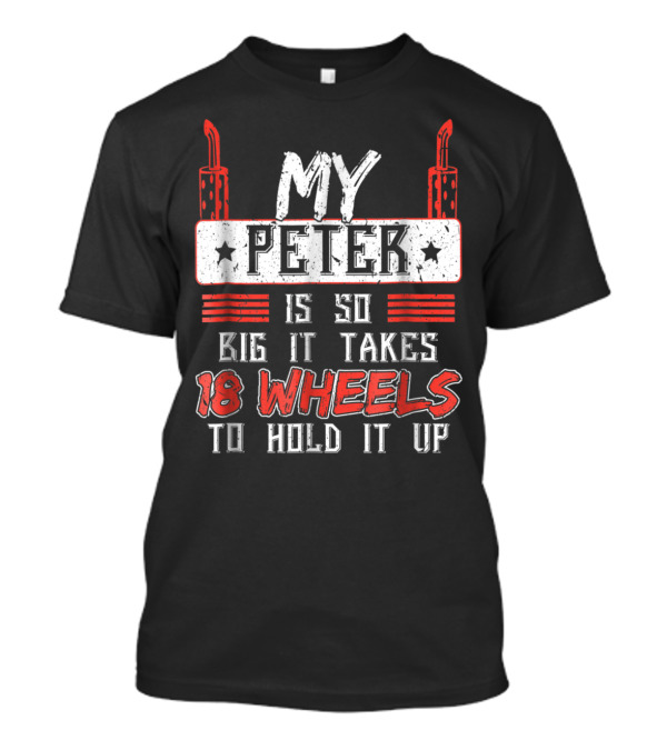 My Peter Is So Big It Takes 18 Wheels To Hold It Up T-Shirt