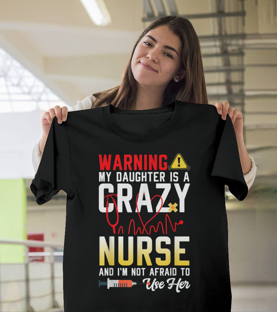 WARNING My Daughter Is A Crazy Nurse And I'm Not Afraid To Use Her T-Shirt