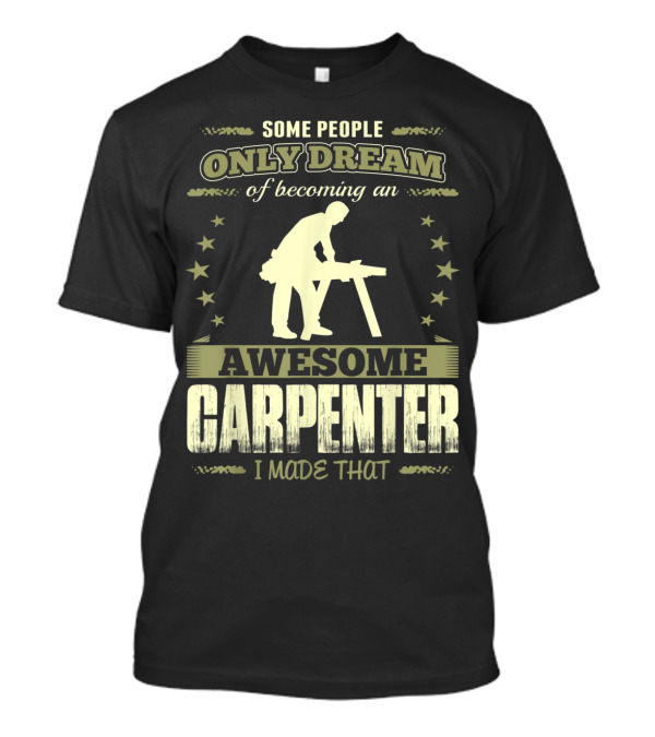 Some People Only Dream Of Becoming An Awesome Carpenter I Made That T-Shirt