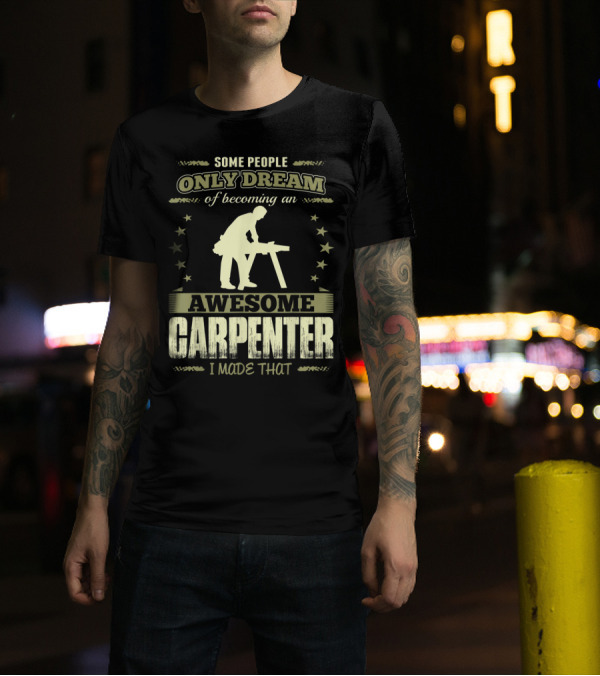 Some People Only Dream Of Becoming An Awesome Carpenter I Made That T-Shirt