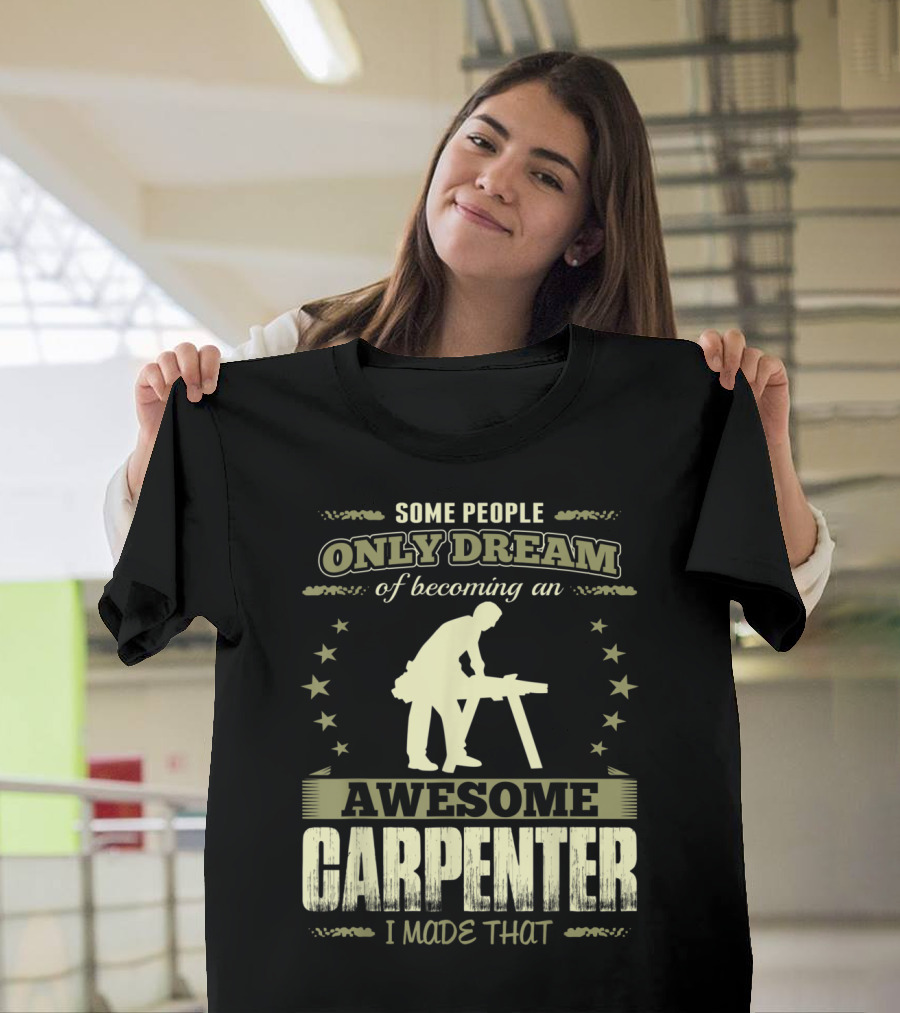 Some People Only Dream of Becoming an Awesome Carpenter I Made That T-Shirt