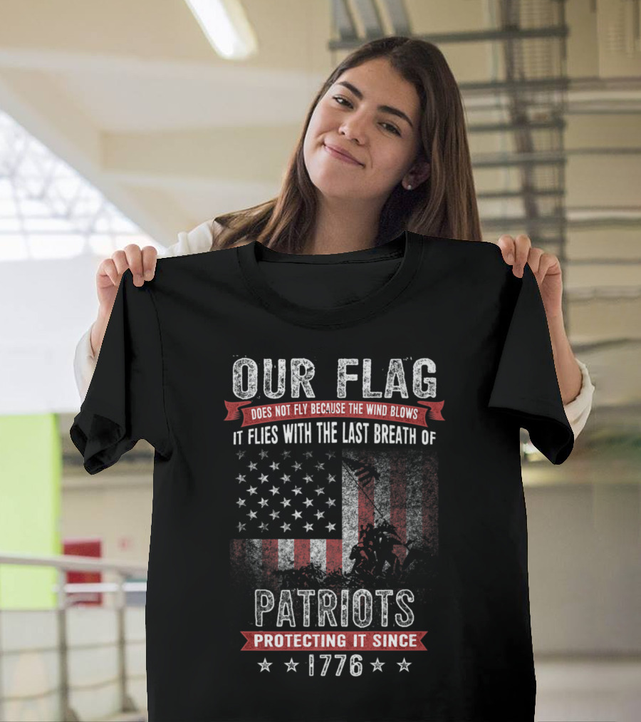 Our Flag Does Not Fly Because the Wind Blows It Flies with the Last Breath of Patriots Protecting It Since 1776 T-Shirt
