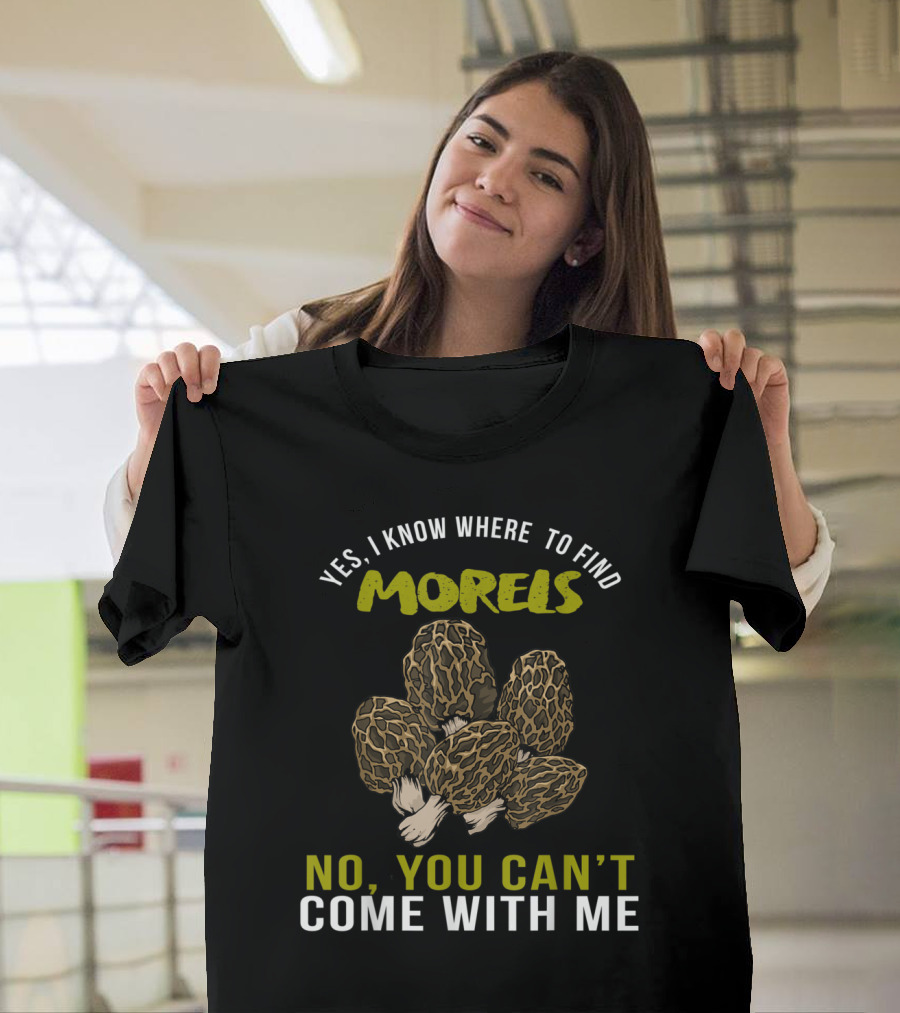 Yes, I Know Where to Find Morels No, You Can't Come With Me Text Morel Hunting Lover T-Shirt