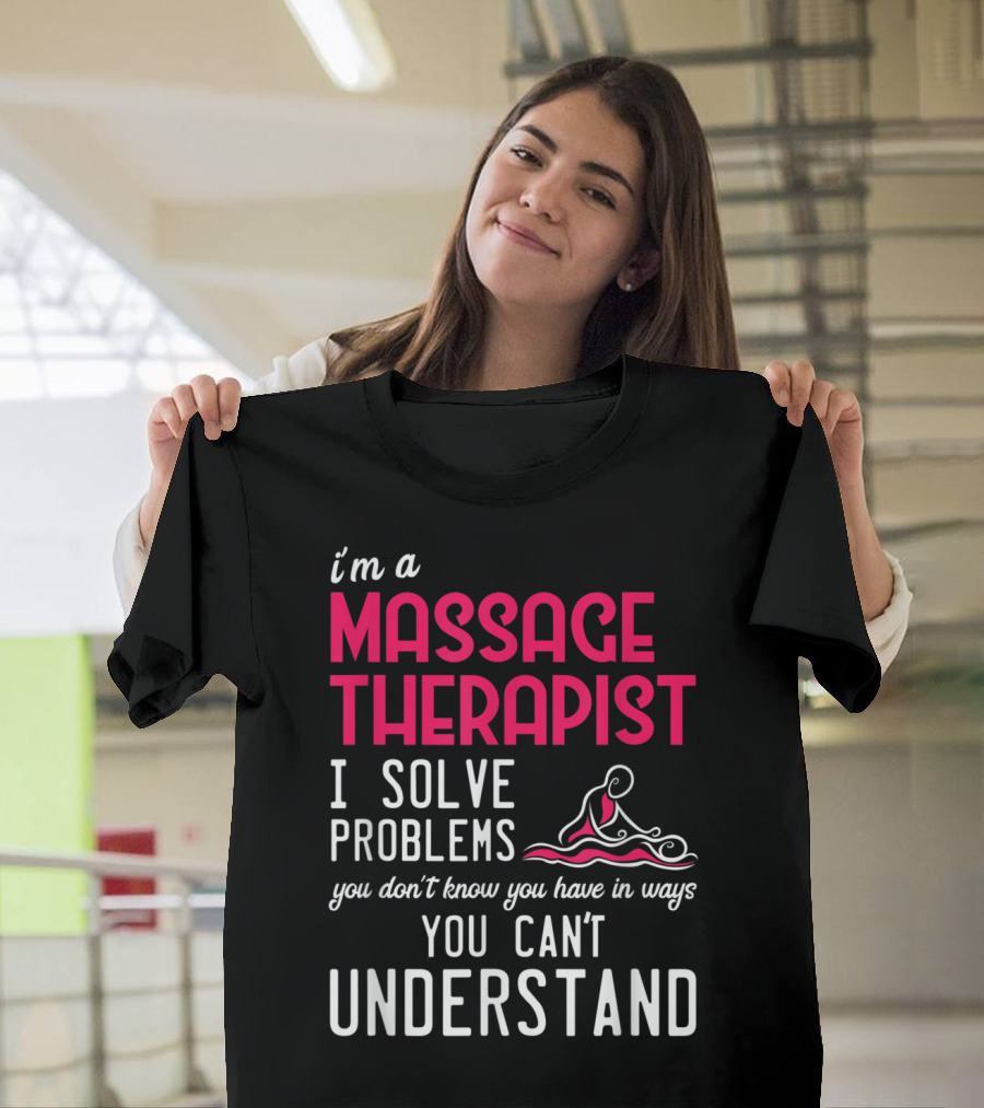 I'm a Massage Therapist I Solve Problems You Don't Know You Have in Ways You Can't Understand T-Shirt