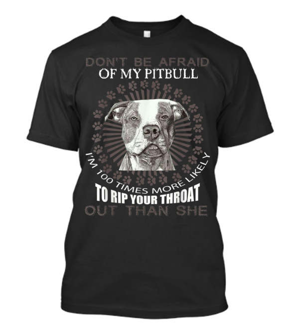Don't Be Afraid Of My Pitbull I'm 100 Times More Likely To Rip Your Throat Out Than She T-Shirt