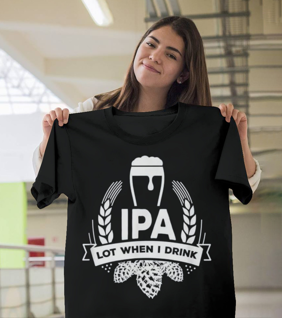 IPA Lot When I Drink Funny Beer Drinkin Brewing Hops and Wheat T-Shirt