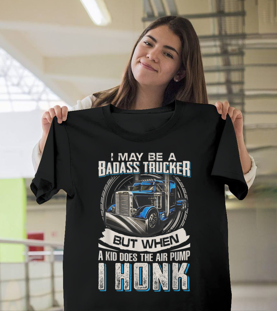 Badass Trucker I May Be But When a Kid Does the Air Pump I Honk T-Shirt