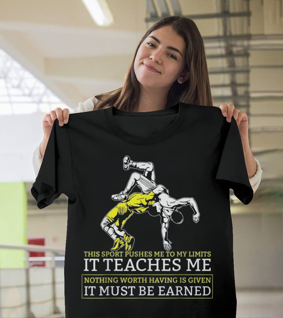 This Sport Pushes Me to My Limits Wrestling It Teaches Me Nothing Worth Having Is Given It Must Be Earned T-Shirt