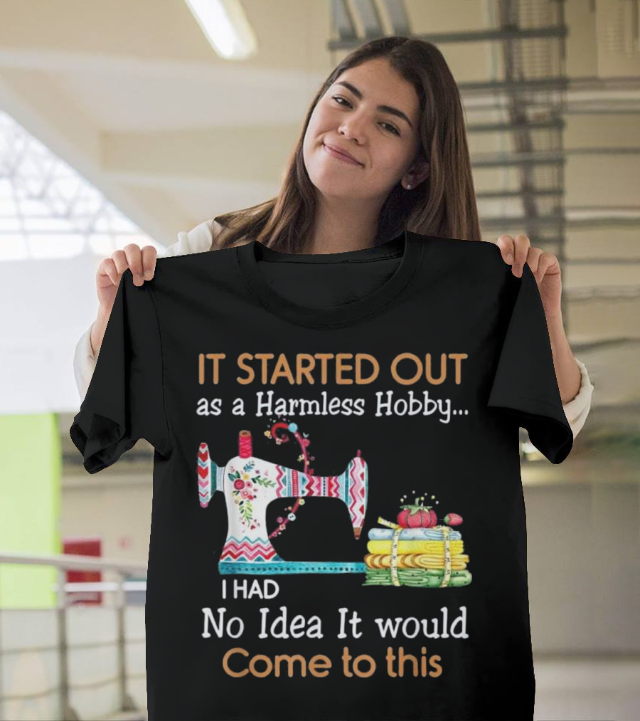 It Started Out as a Harmless Hobby I Had No Idea It Would Come to This Sewing Machine Fun T-Shirt
