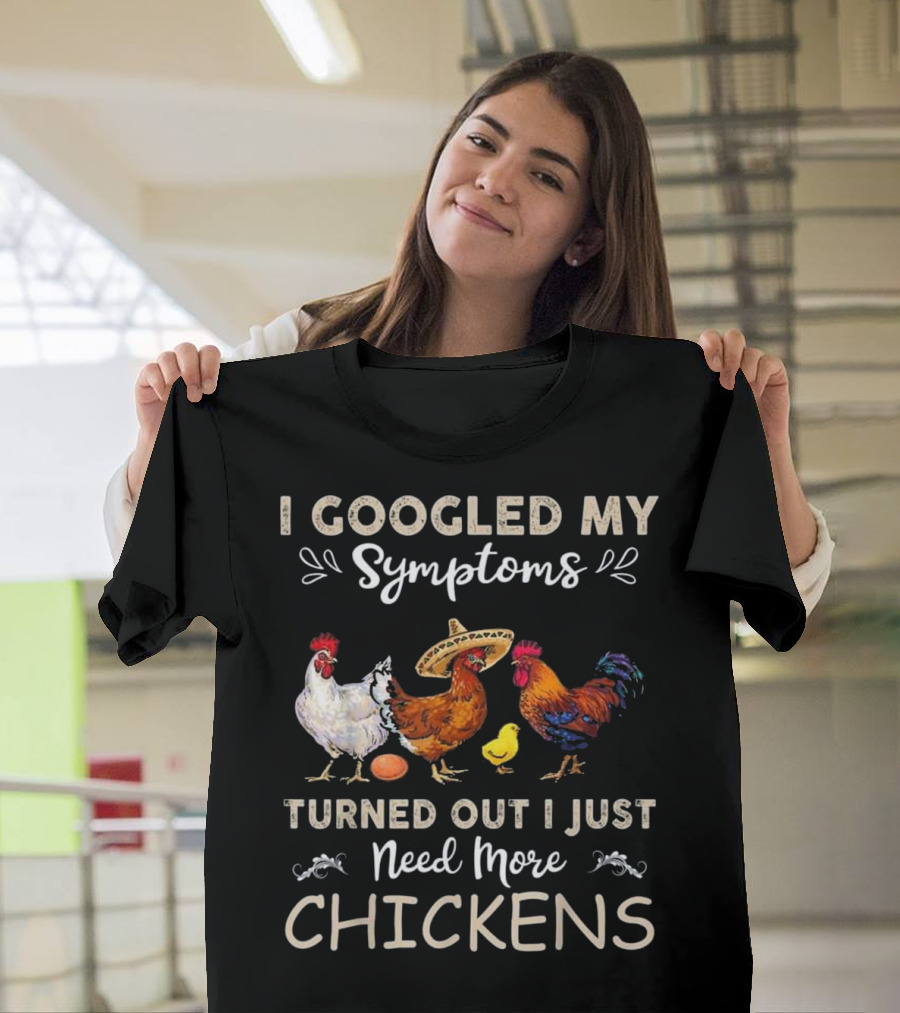 I Googled My Symptoms Turned Out I Just Need More Chickens T-Shirt