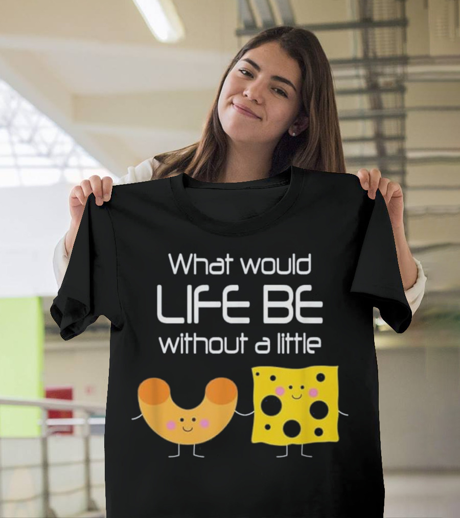 What Would Life Be Without a Little Macaroni Mac and Cheese Funny Food T-Shirt