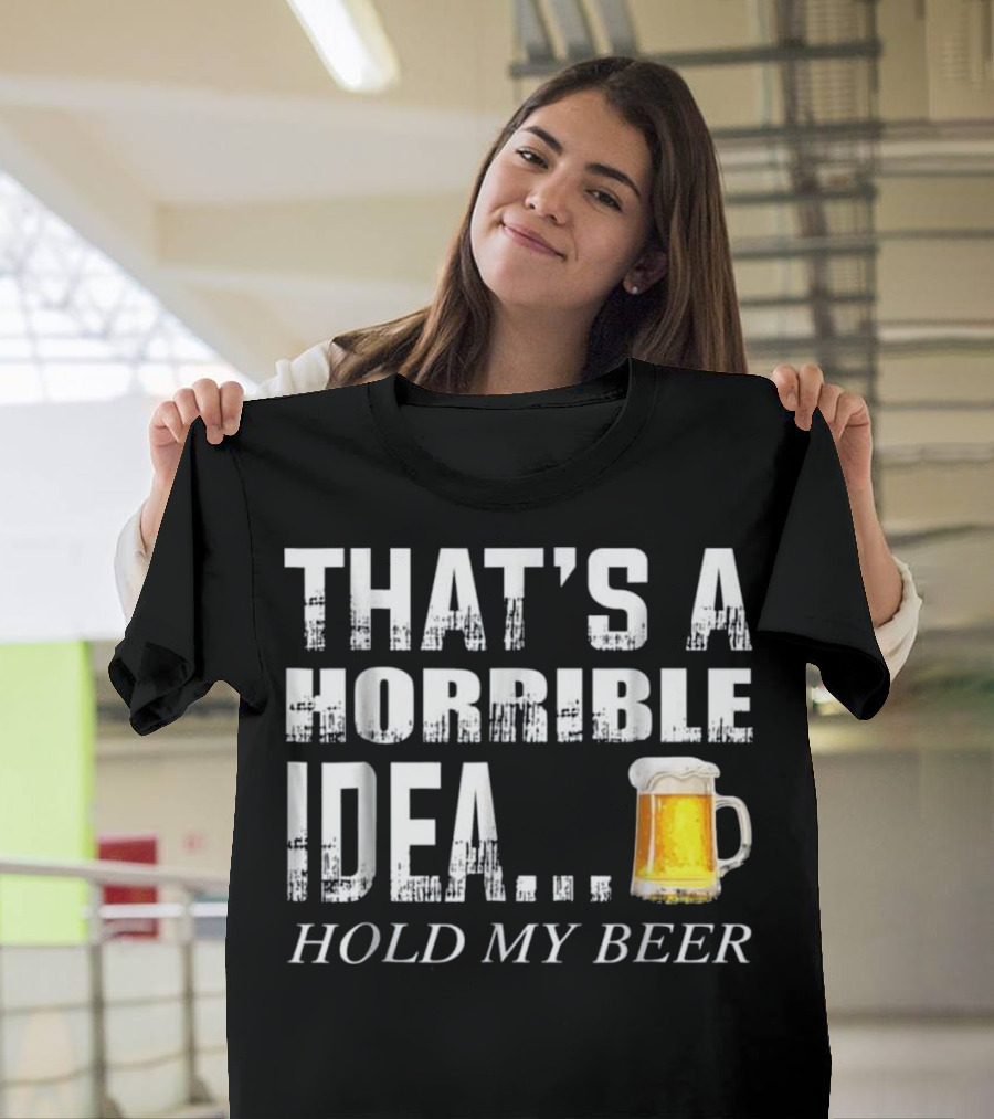 That's a Horrible Idea Hold My Beer T-Shirt