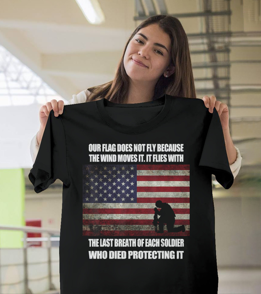 OUR FLAG DOES NOT FLY BECAUSE THE WIND MOVES IT IT FLIES WITH THE LAST BREATH OF EACH SOLDIER WHO DIED PROTECTING IT T-Shirt