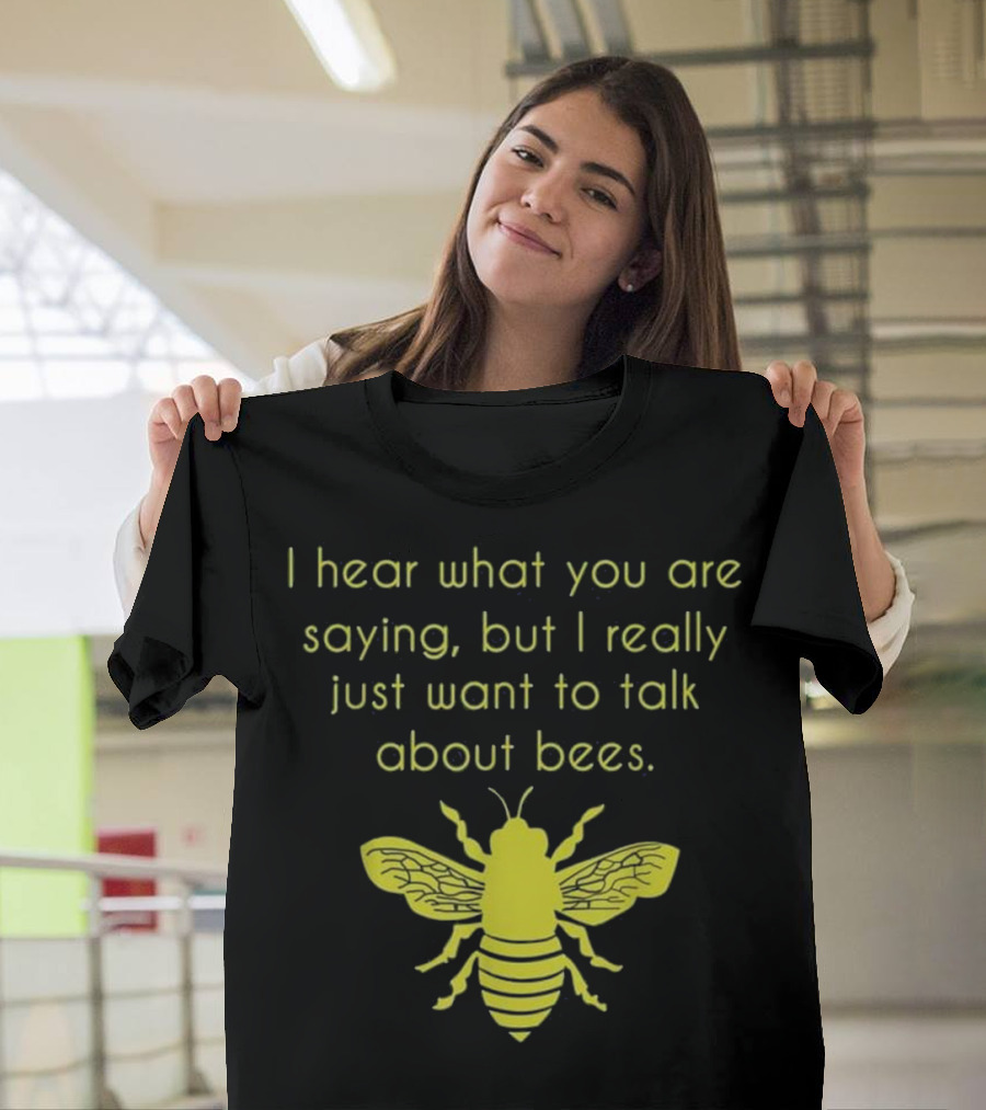 I Hear What You Are Saying But I Really Just Want To Talk About Bees T-Shirt