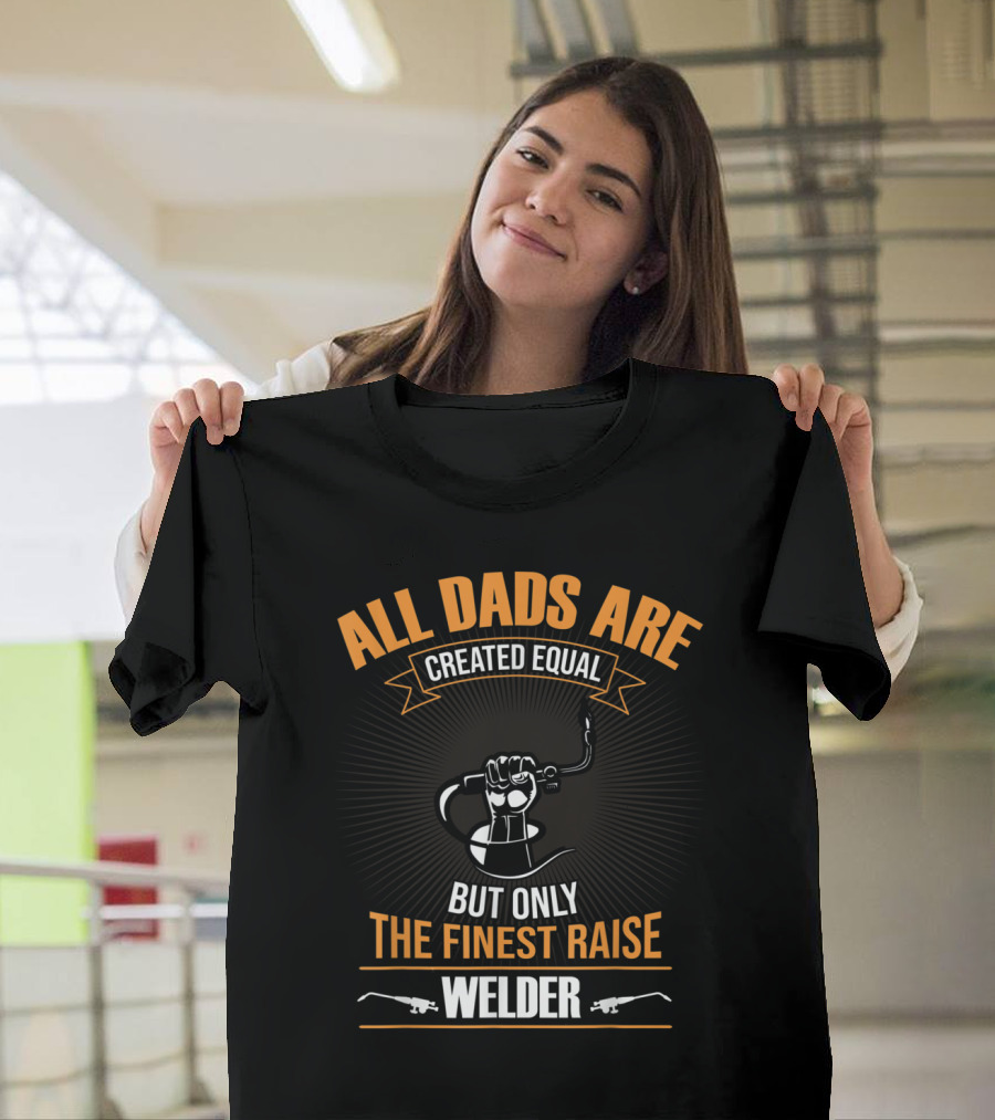 ALL DADS ARE CREATED EQUAL BUT ONLY THE FINEST RAISE WELDER T-Shirt