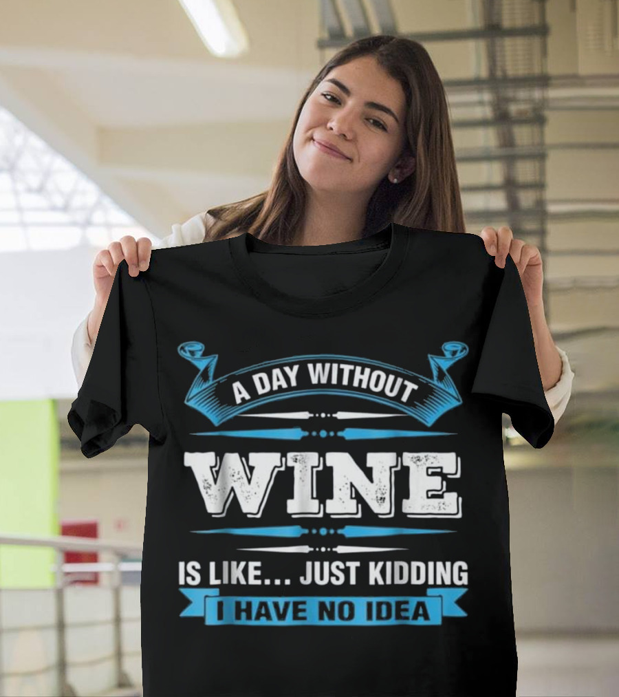 A Day Without Wine Is Like Just Kidding I Have No Idea T-Shirt