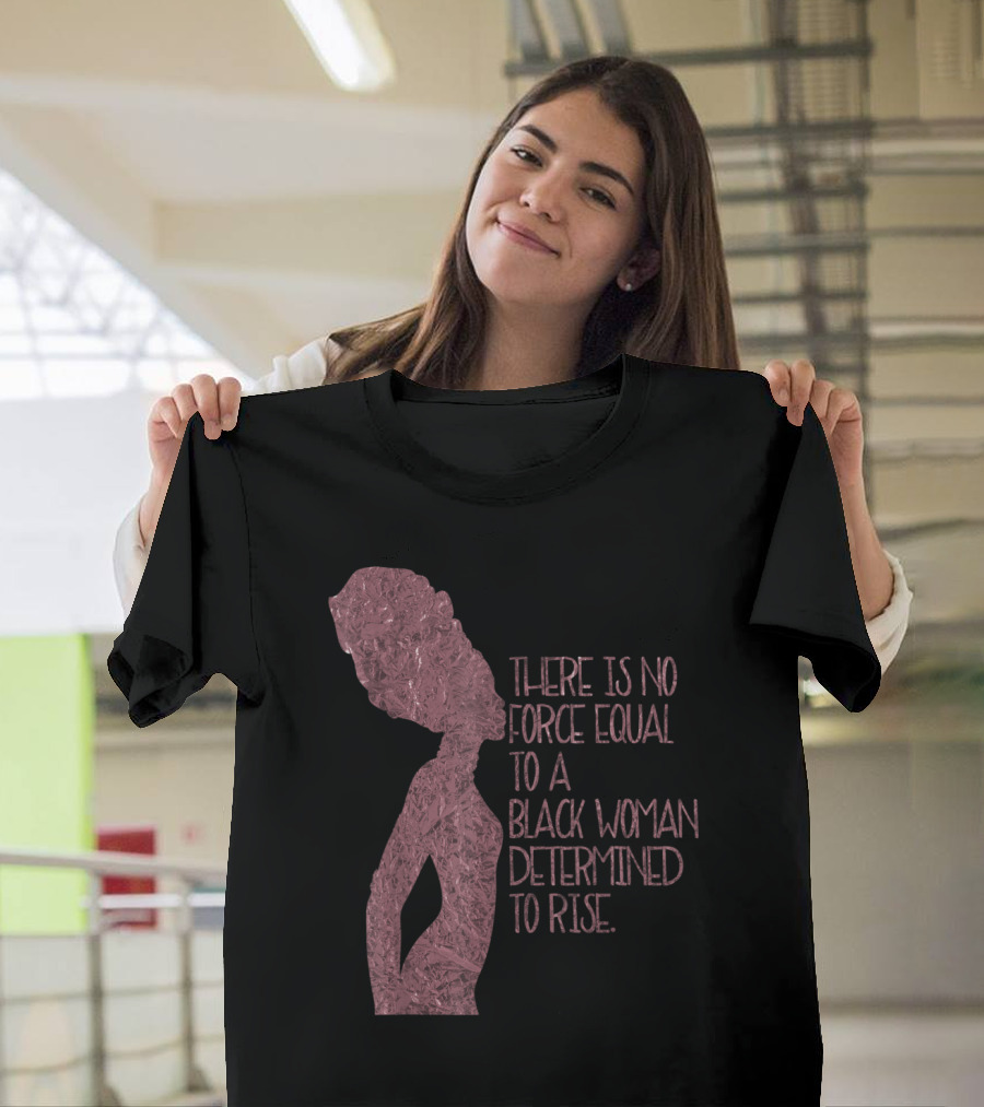 There Is No Force Equal to a Black Woman Determined to Rise T-Shirt