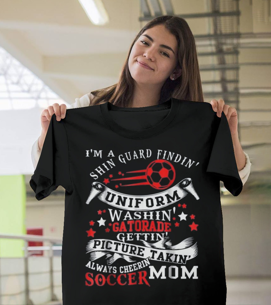 I'm a Shin Guard Findin' Uniform Washin' Gatorade Gettin' Picture Takin' Always Cheerin' Soccer Mom T-Shirt