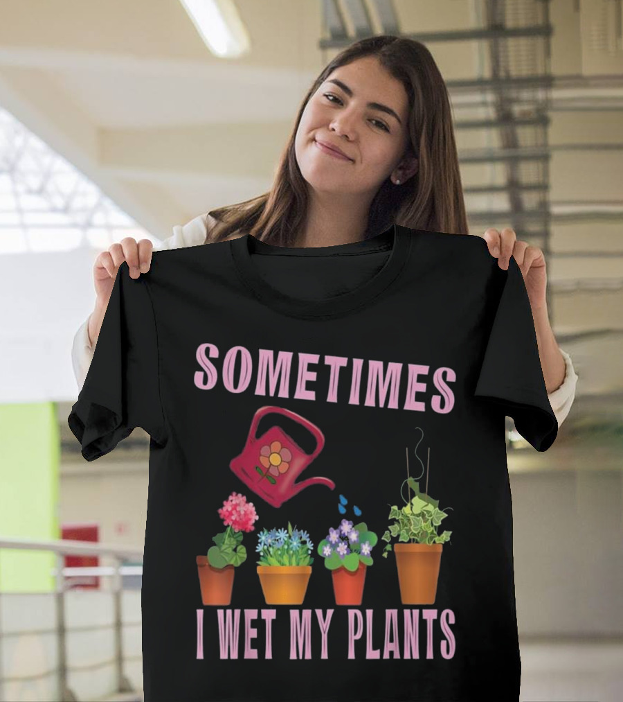 Sometimes I Wet My Plants Gardening Watering Can and Flowers T-Shirt