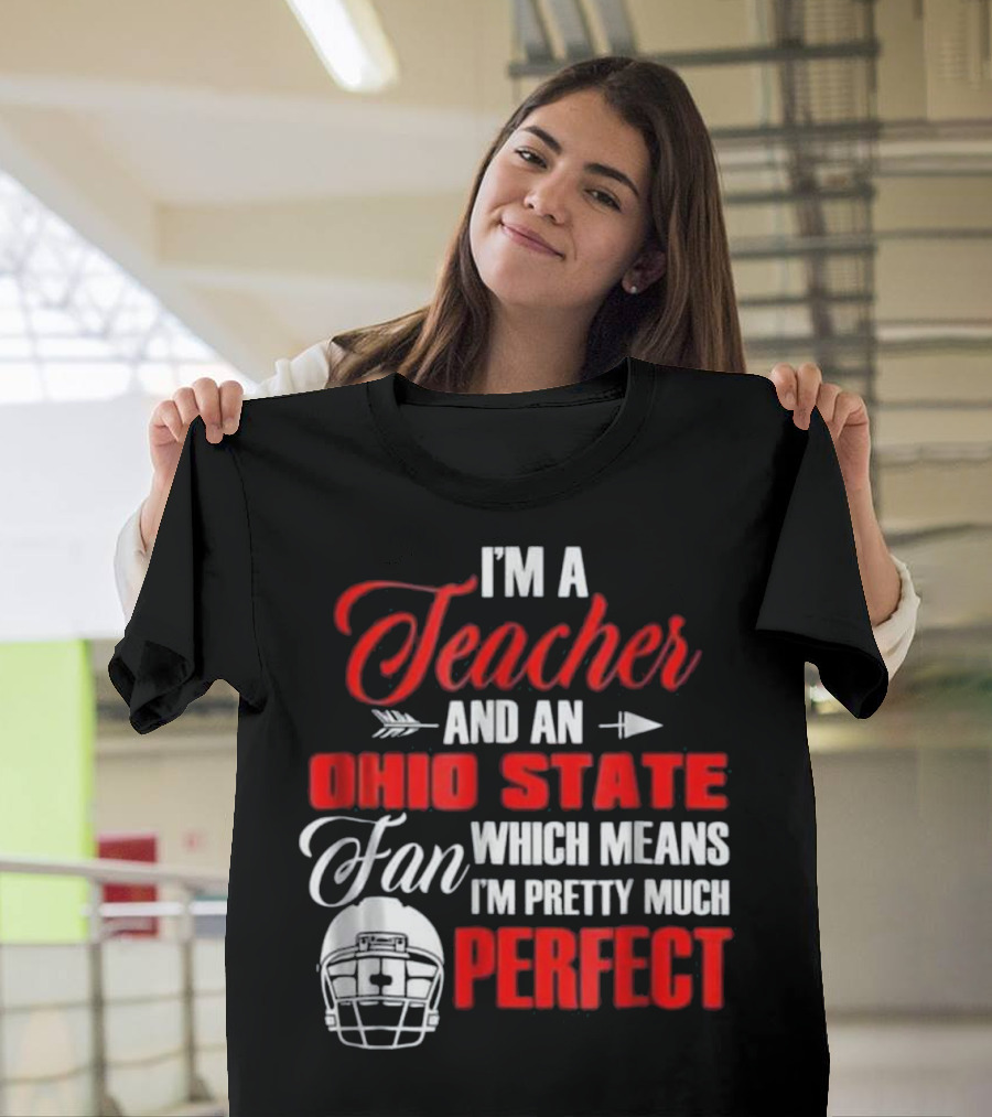 I'm a Teacher and an Ohio State Fan Which Means I'm Pretty Much Perfect T-Shirt