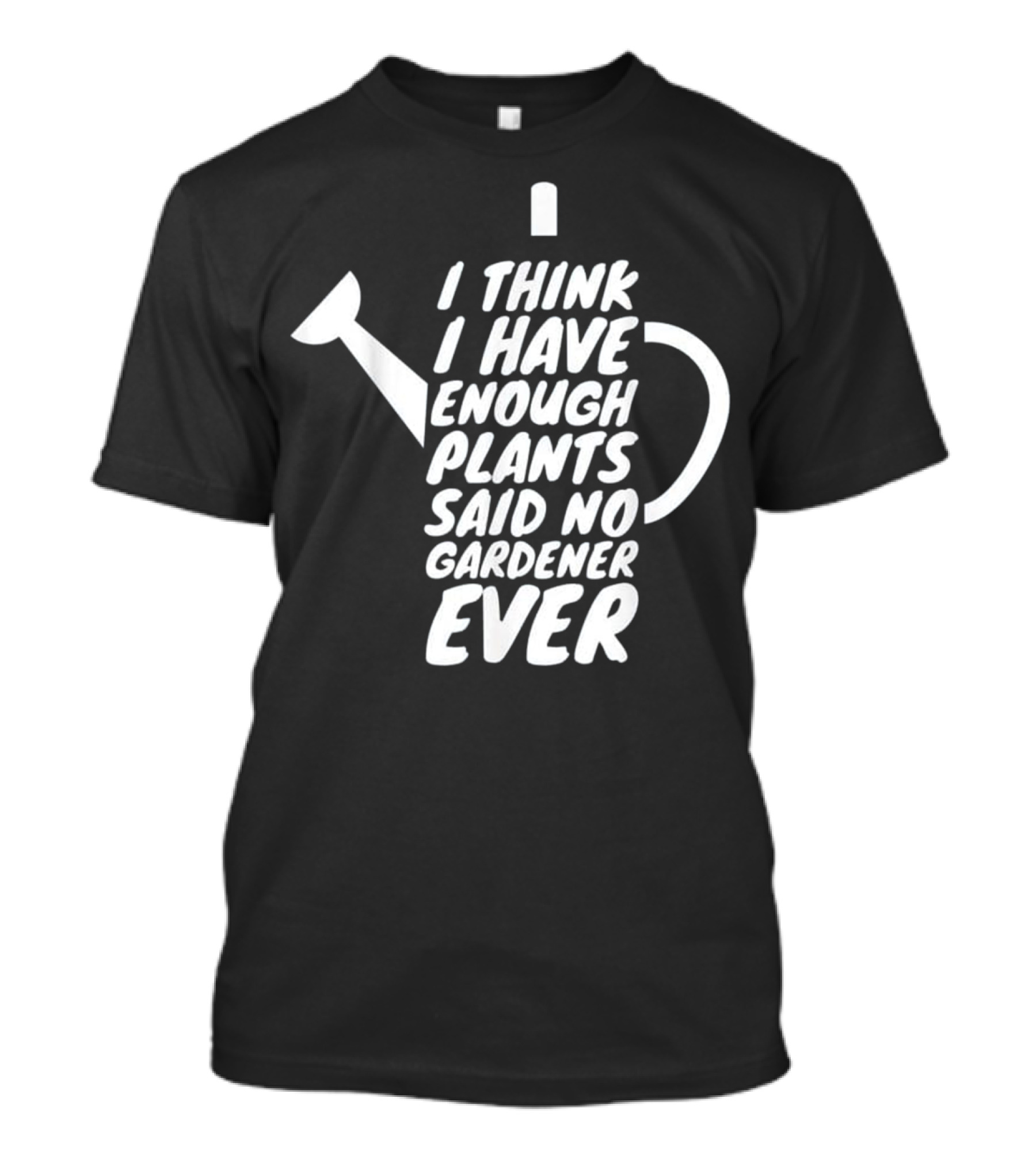 I Think I Have Enough Plants Said No Gardener Ever T-Shirt