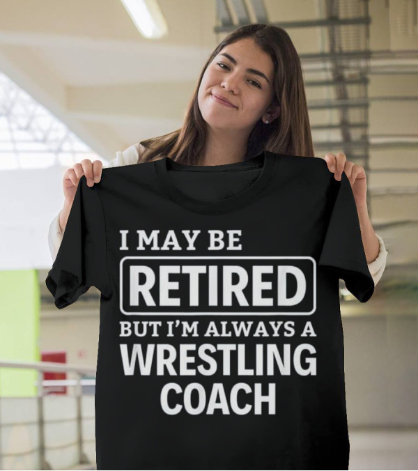 I May Be Retired But I'm Always A Wrestling Coach T-Shirt