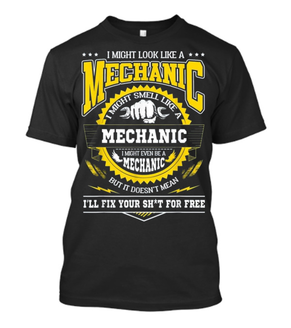 I Might Look Like A Mechanic Smell Like A Mechanic Even Be A Mechanic But It Doesn't Mean I'll Fix Your Sh*t For Free T-Shirt