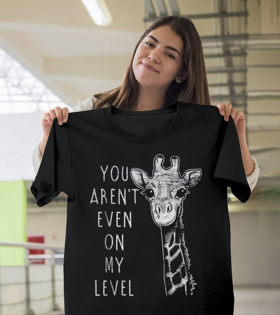 YOU AREN'T EVEN ON MY LEVEL FUNNY GIRAFFE T-Shirt
