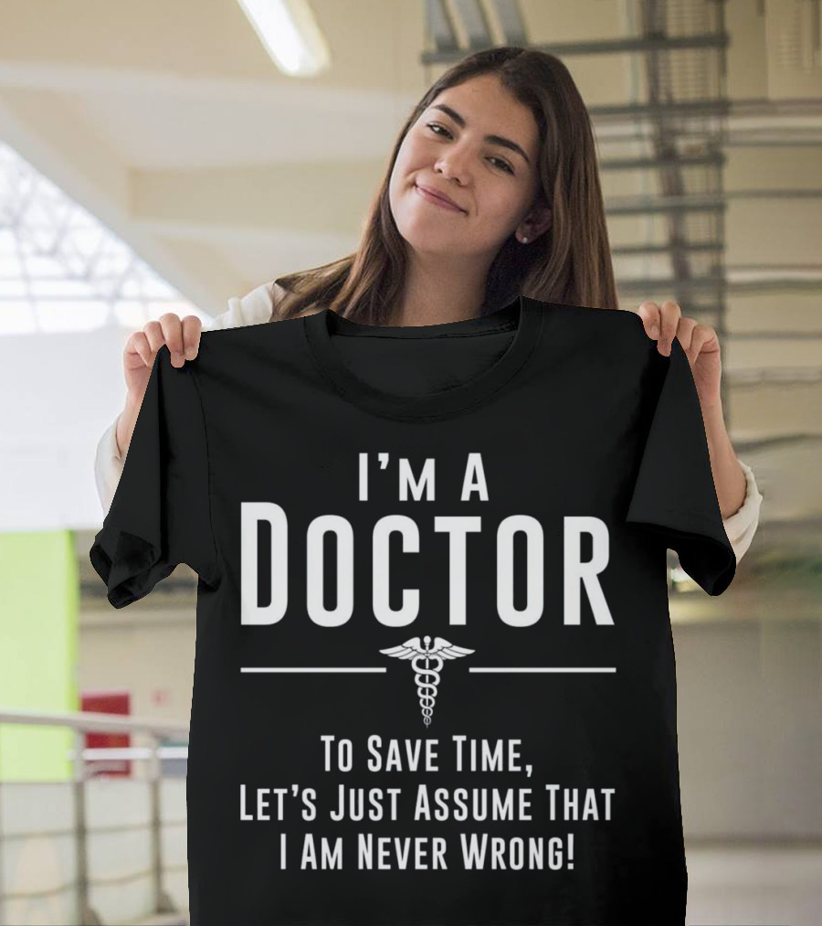 I'm a Doctor To Save Time Let's Just Assume That I Am Never Wrong T-Shirt