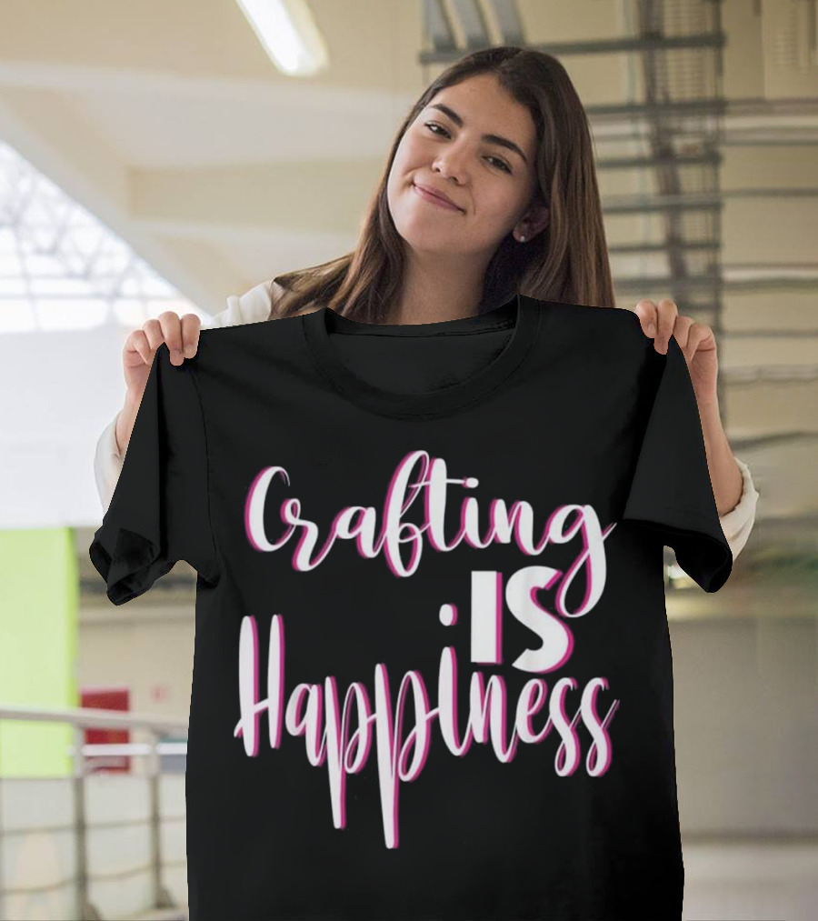 Crafting Is Happiness T-Shirt