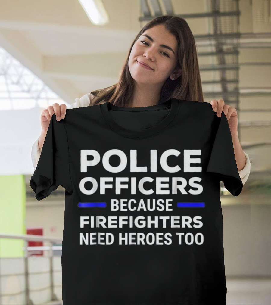 Police Officers Because Firefighters Need Heroes Too T-Shirt